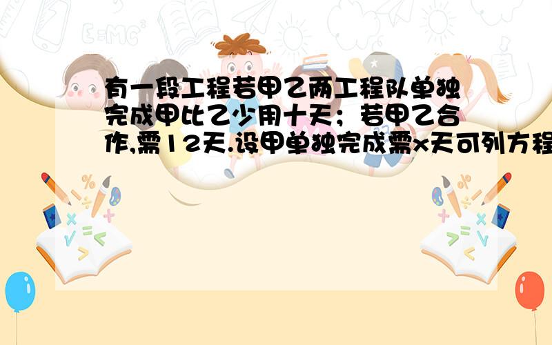 有一段工程若甲乙两工程队单独完成甲比乙少用十天；若甲乙合作,需12天.设甲单独完成需x天可列方程_____