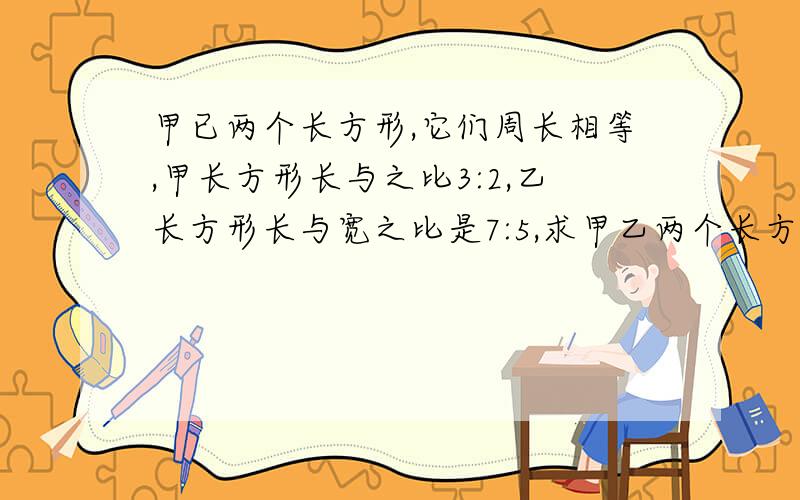 甲已两个长方形,它们周长相等,甲长方形长与之比3:2,乙长方形长与宽之比是7:5,求甲乙两个长方形面积之