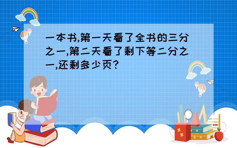 一本书,第一天看了全书的三分之一,第二天看了剩下等二分之一,还剩多少页?