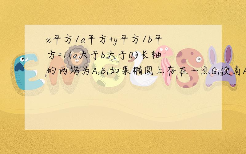 x平方/a平方+y平方/b平方=1(a大于b大于0)长轴的两端为A,B,如果椭圆上存在一点Q,使角AQB=120度,求e范围