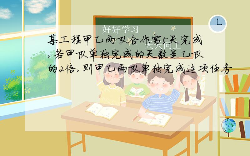 某工程甲乙两队合作需5天完成,若甲队单独完成的天数是乙队的2倍,则甲乙两队单独完成这项任务