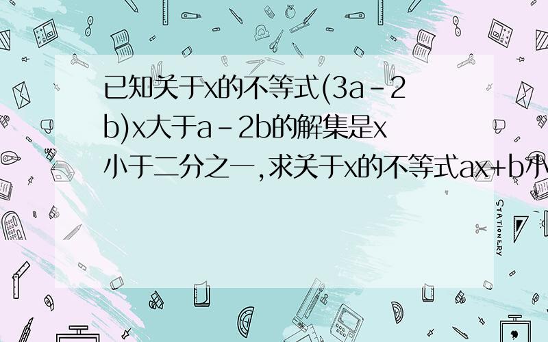 已知关于x的不等式(3a-2b)x大于a-2b的解集是x小于二分之一,求关于x的不等式ax+b小于0的解集