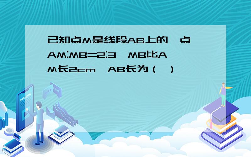 已知点M是线段AB上的一点,AM:MB=2:3,MB比AM长2cm,AB长为（ ）