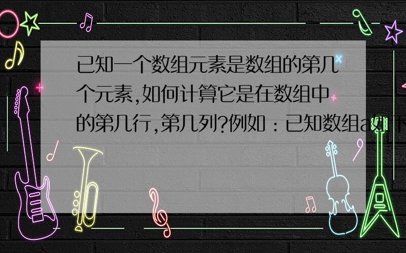 已知一个数组元素是数组的第几个元素,如何计算它是在数组中的第几行,第几列?例如：已知数组a如下（3 * 3）：0 0 01 0 00 3 0所以可知a[3] = 1.假如现在已知1是数组a中的第3个元素,如何计算它是