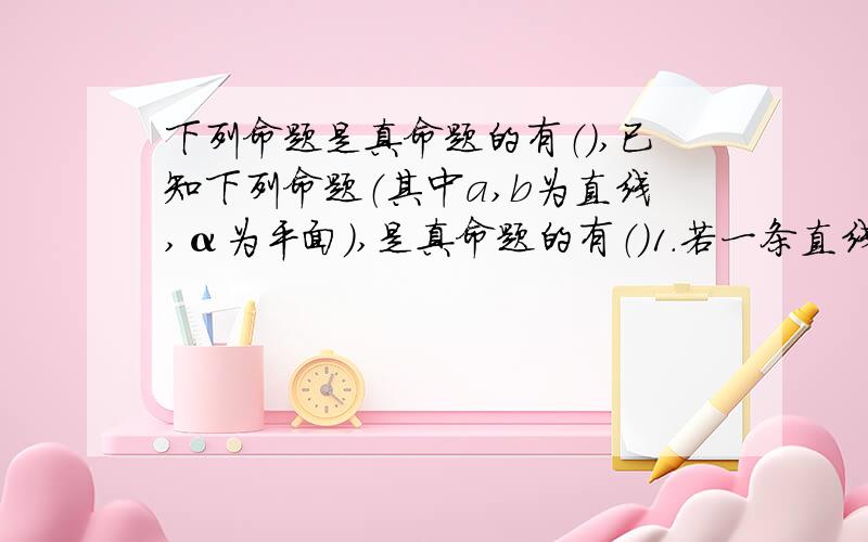 下列命题是真命题的有（）,已知下列命题（其中a,b为直线,α为平面）,是真命题的有（）1.若一条直线垂直于一个平面内无数条直线,则这条直线与这个平面垂直．2.若一条直线平行于一个平面