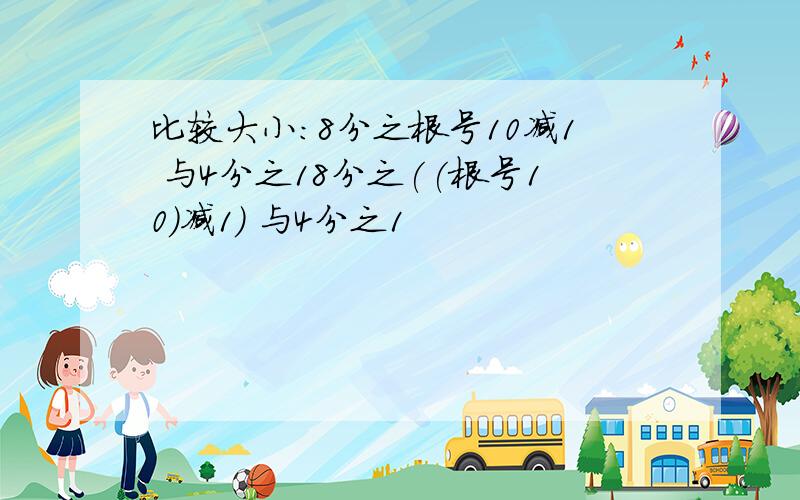 比较大小：8分之根号10减1 与4分之18分之((根号10)减1) 与4分之1