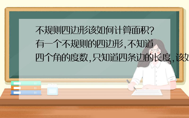 不规则四边形该如何计算面积?有一个不规则的四边形,不知道四个角的度数,只知道四条边的长度,该如何画出这个四边形?如何计算其面积?