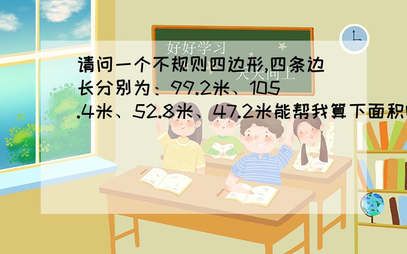 请问一个不规则四边形,四条边长分别为：99.2米、105.4米、52.8米、47.2米能帮我算下面积吗?