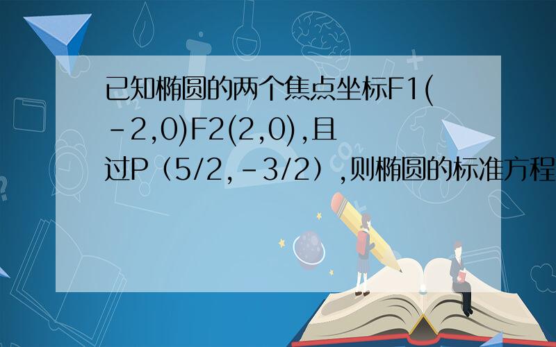 已知椭圆的两个焦点坐标F1(-2,0)F2(2,0),且过P（5/2,-3/2）,则椭圆的标准方程