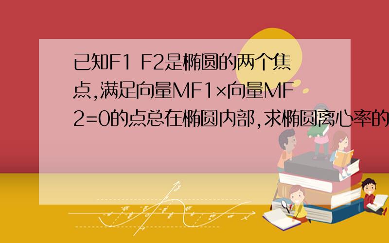 已知F1 F2是椭圆的两个焦点,满足向量MF1×向量MF2=0的点总在椭圆内部,求椭圆离心率的取值范围.