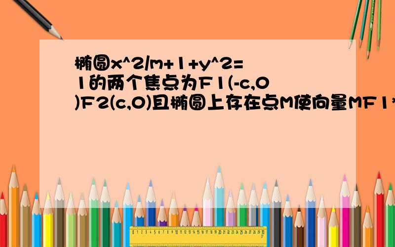 椭圆x^2/m+1+y^2=1的两个焦点为F1(-c,0)F2(c,0)且椭圆上存在点M使向量MF1*MF2=0求实数m的取值范围