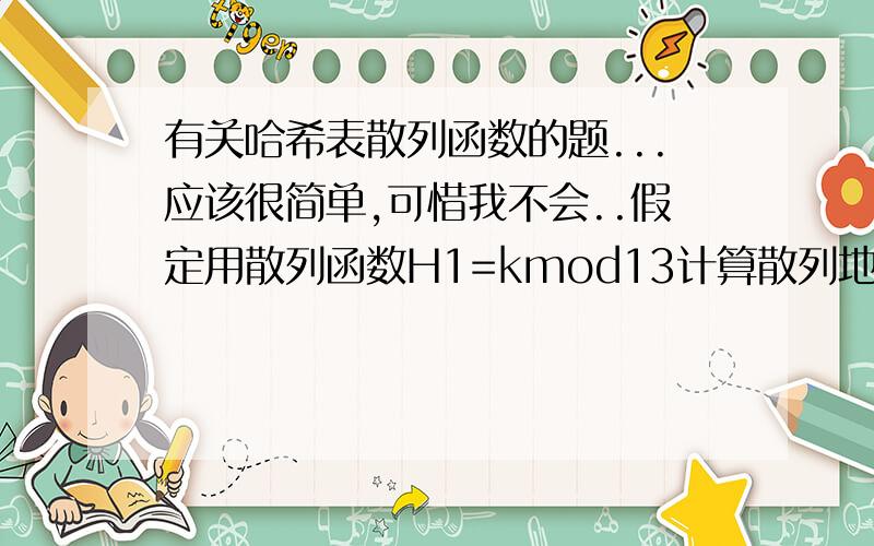 有关哈希表散列函数的题...应该很简单,可惜我不会..假定用散列函数H1=kmod13计算散列地址,当发生冲突时,用散列函数H2=kmod11+1来计算下一个探测地址和地址增量.设散列函数的地址空间为0——1
