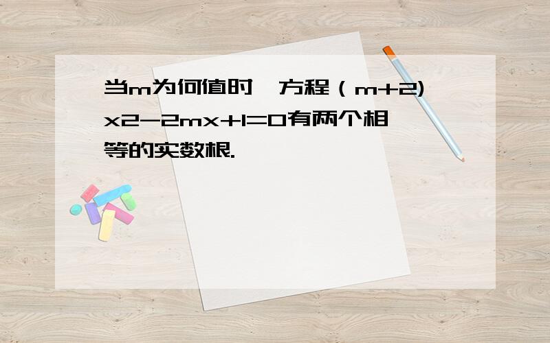 当m为何值时,方程（m+2)x2-2mx+1=0有两个相等的实数根.