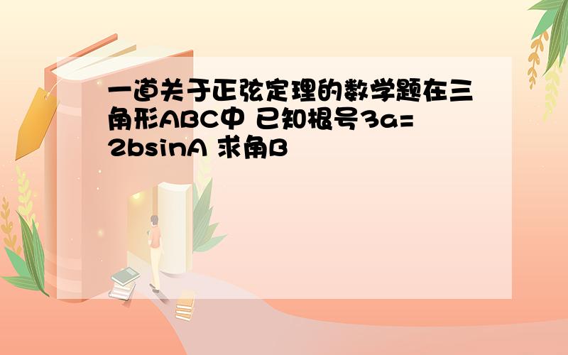 一道关于正弦定理的数学题在三角形ABC中 已知根号3a=2bsinA 求角B