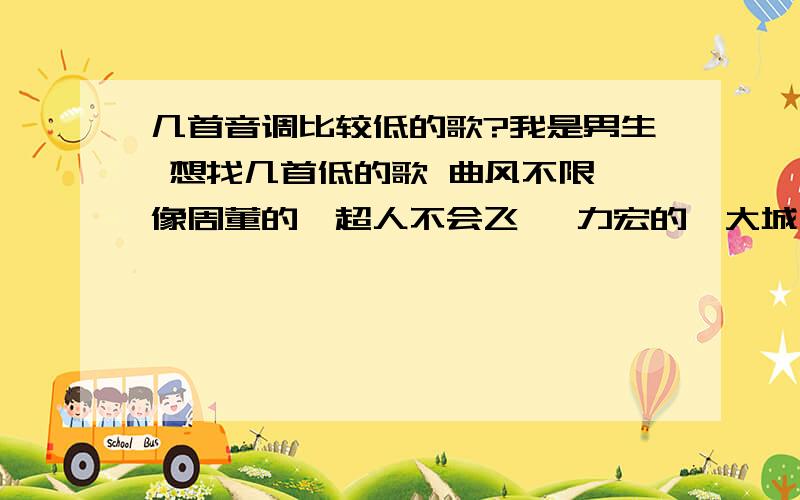 几首音调比较低的歌?我是男生 想找几首低的歌 曲风不限 像周董的『超人不会飞』 力宏的『大城小爱』 张卫健的『你爱我像谁』 光良的『童话』等、谢了 各位