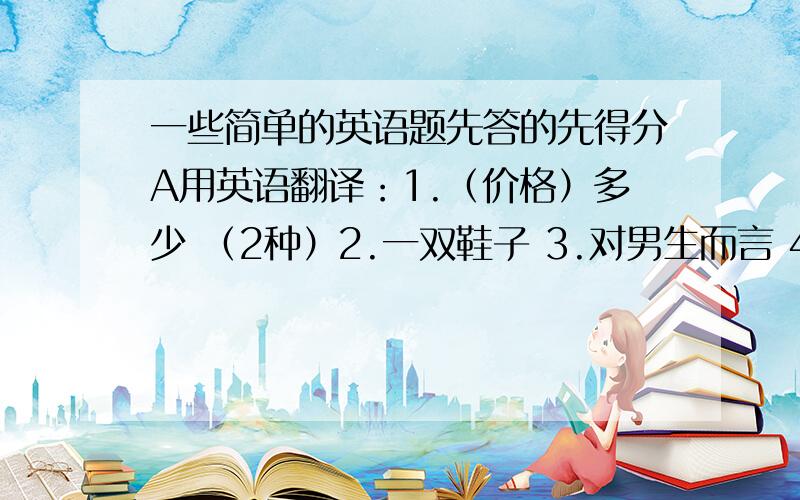 一些简单的英语题先答的先得分A用英语翻译：1.（价格）多少 （2种）2.一双鞋子 3.对男生而言 4.出得起我们的价格 5.以合理的价格 6.以...价格...买...7.以...价格卖出...8.从某人那买来...9.把...