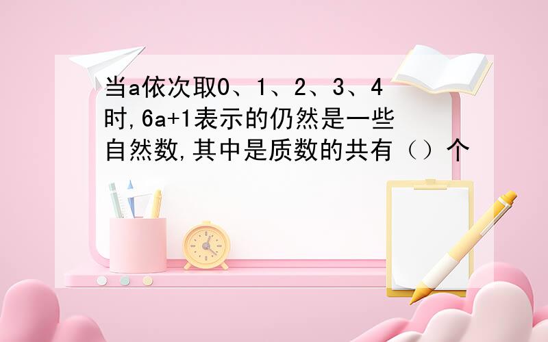 当a依次取0、1、2、3、4时,6a+1表示的仍然是一些自然数,其中是质数的共有（）个