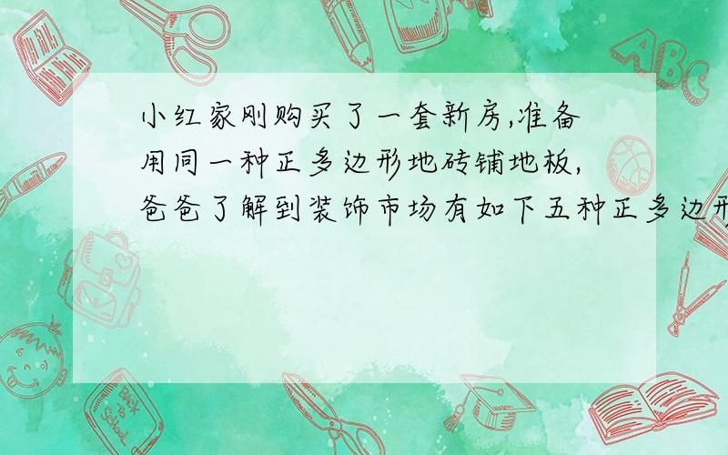 小红家刚购买了一套新房,准备用同一种正多边形地砖铺地板,爸爸了解到装饰市场有如下五种正多边形地砖,它们的内角度数分别为60度、90度、108度、120度、135度,你知道那些地砖可以用,那些