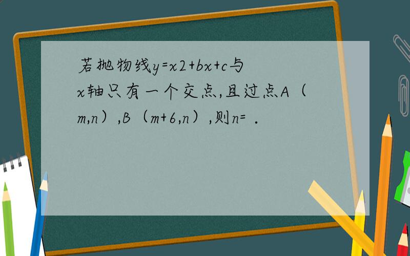 若抛物线y=x2+bx+c与x轴只有一个交点,且过点A（m,n）,B（m+6,n）,则n= ．