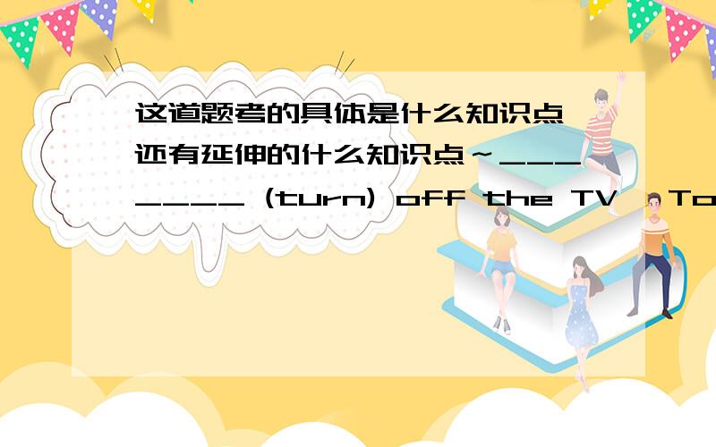 这道题考的具体是什么知识点,还有延伸的什么知识点～_______ (turn) off the TV ,Tom began to read news paper.为什么要填 having turned啊 have turned表示的是已经完成 那么为什么要用having?主动被动用什么表