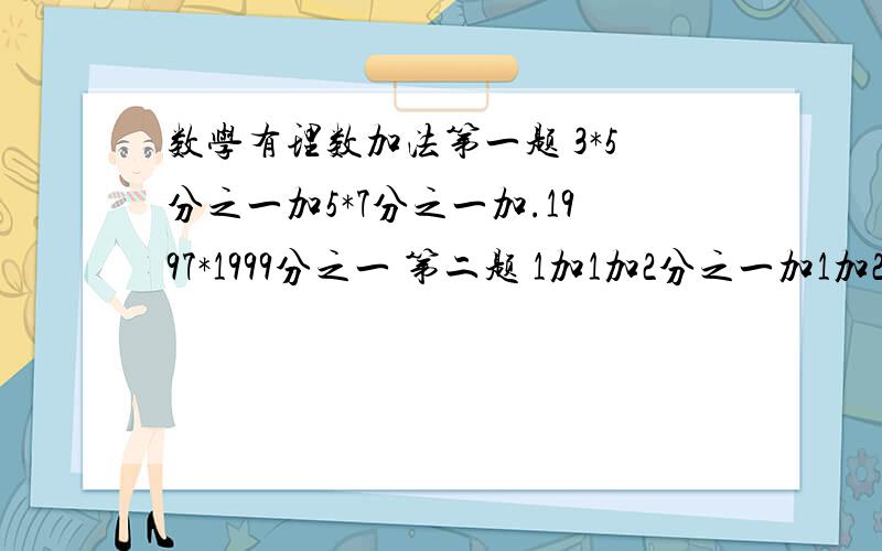 数学有理数加法第一题 3*5分之一加5*7分之一加.1997*1999分之一 第二题 1加1加2分之一加1加2加3分之一加1加2加3加4.加1加2加3加.加100分之一