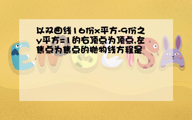 以双曲线16份x平方-9份之y平方=1的右顶点为顶点,左焦点为焦点的抛物线方程是