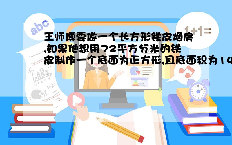 王师傅要做一个长方形铁皮烟房,如果他想用72平方分米的铁皮制作一个底面为正方形,且底面积为144平方厘米