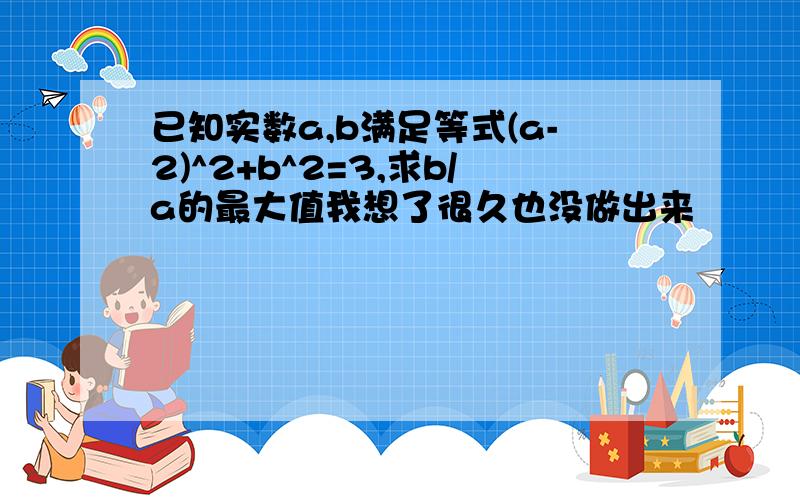 已知实数a,b满足等式(a-2)^2+b^2=3,求b/a的最大值我想了很久也没做出来