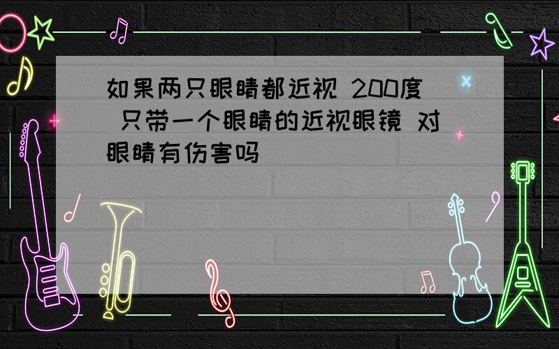 如果两只眼睛都近视 200度 只带一个眼睛的近视眼镜 对眼睛有伤害吗