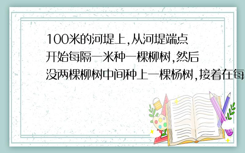 100米的河堤上,从河堤端点开始每隔一米种一棵柳树,然后没两棵柳树中间种上一棵杨树,接着在每棵杨树和柳树之间种上一棵梅树.那么这条河堤共种了几棵树?