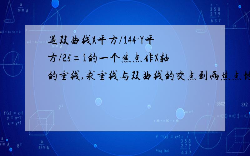 过双曲线X平方/144-Y平方/25=1的一个焦点作X轴的垂线,求垂线与双曲线的交点到两焦点地距离