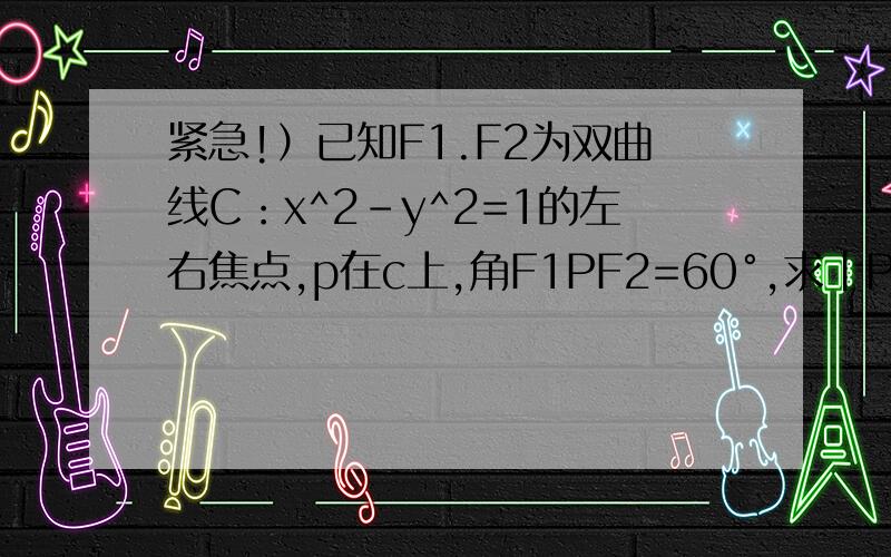 紧急!）已知F1.F2为双曲线C：x^2-y^2=1的左右焦点,p在c上,角F1PF2=60°,求|PF1|·|PF2|=