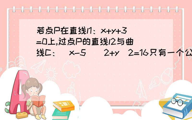 若点P在直线l1：x+y+3=0上,过点P的直线l2与曲线C：(x-5)^2+y^2=16只有一个公共点M,则PM最小值为多少?