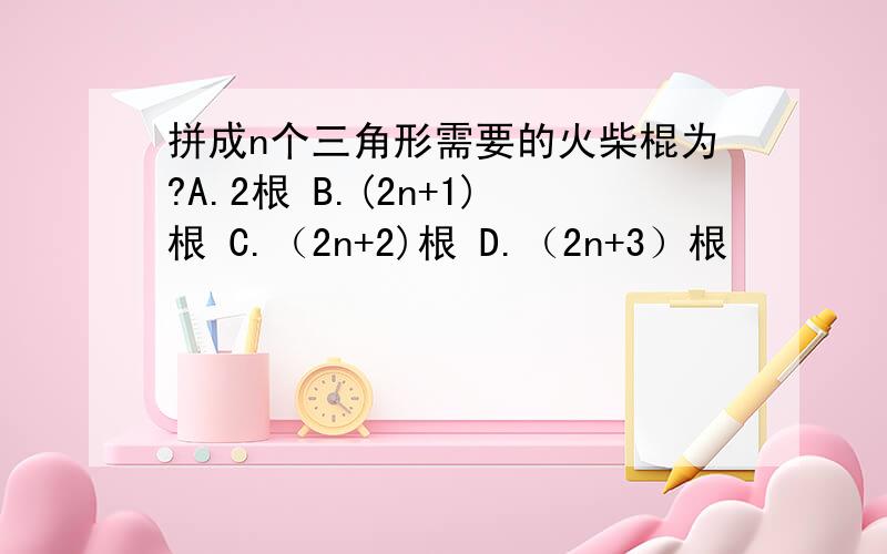 拼成n个三角形需要的火柴棍为?A.2根 B.(2n+1)根 C.（2n+2)根 D.（2n+3）根