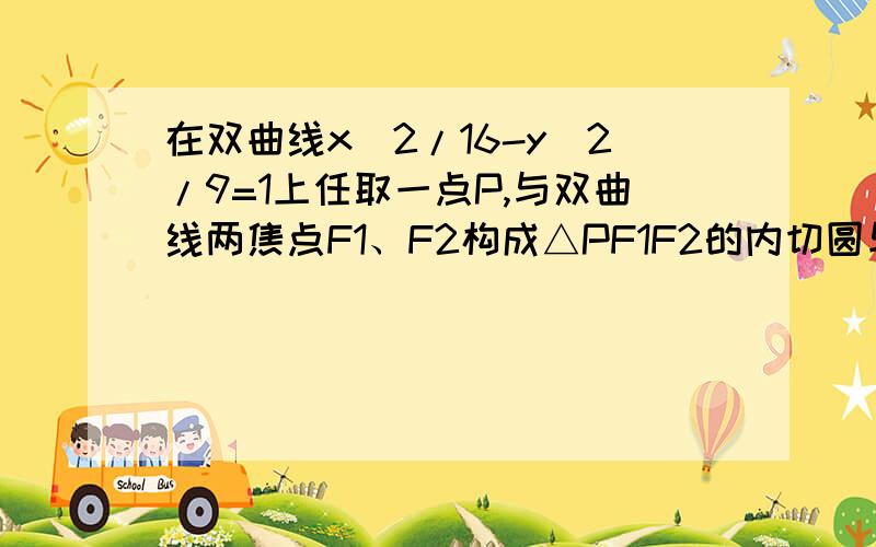 在双曲线x^2/16-y^2/9=1上任取一点P,与双曲线两焦点F1、F2构成△PF1F2的内切圆与边F1F2的切点的坐标.