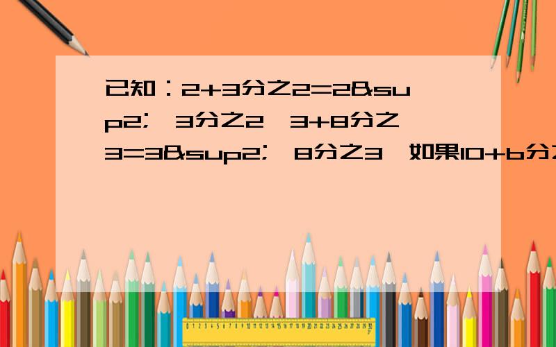 已知：2+3分之2=2²×3分之2,3+8分之3=3²×8分之3…如果10+b分之a,你知道a,