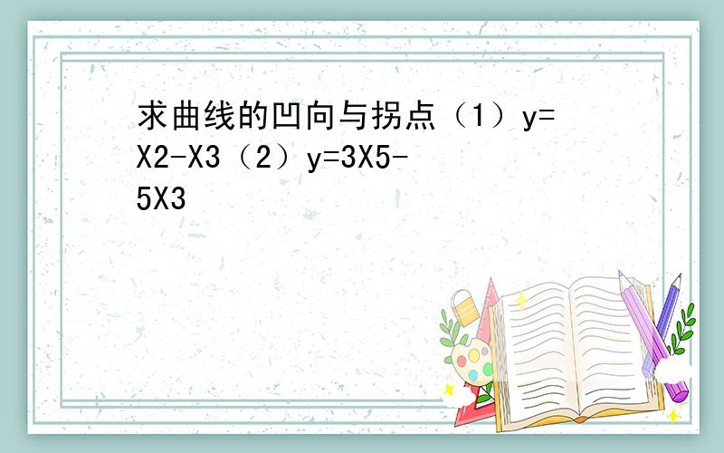 求曲线的凹向与拐点（1）y=X2-X3（2）y=3X5-5X3