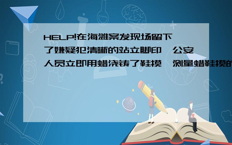 HELP!在海滩案发现场留下了嫌疑犯清晰的站立脚印,公安人员立即用蜡浇铸了鞋摸,测量蜡鞋摸的平均厚度为3cm,质量为675g;又经测试达到脚印同样深度需要对沙滩施加的压强为15000pa,嫌疑犯的体