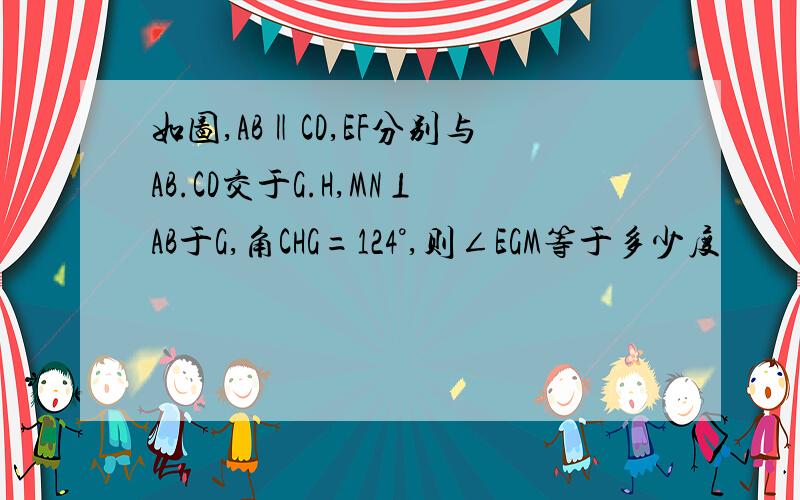 如图,AB‖CD,EF分别与AB.CD交于G.H,MN⊥AB于G,角CHG=124°,则∠EGM等于多少度