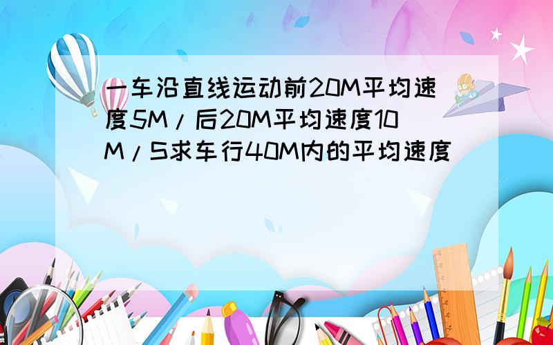 一车沿直线运动前20M平均速度5M/后20M平均速度10M/S求车行40M内的平均速度