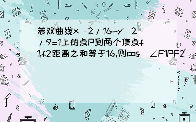 若双曲线x＾2/16-y＾2/9=1上的点P到两个焦点f1,f2距离之和等于16,则cos(∠F1PF2)=?