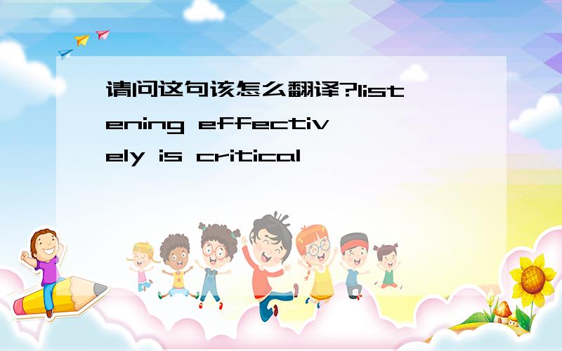 请问这句该怎么翻译?listening effectively is critical