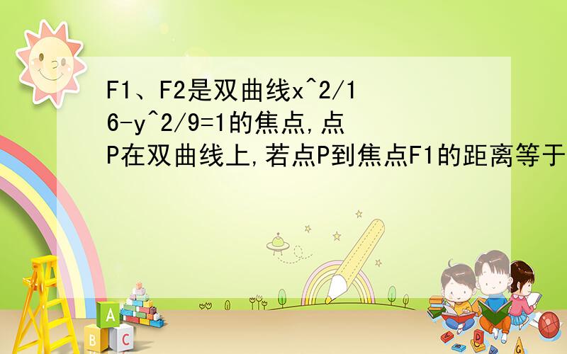 F1、F2是双曲线x^2/16-y^2/9=1的焦点,点P在双曲线上,若点P到焦点F1的距离等于则求P到F2的距离P到F1距离等于16