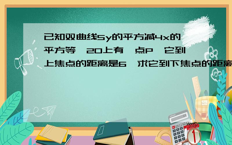 已知双曲线5y的平方减4x的平方等於20上有一点P,它到上焦点的距离是6,求它到下焦点的距离?