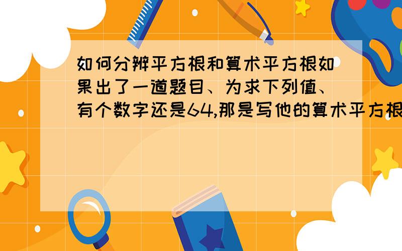 如何分辨平方根和算术平方根如果出了一道题目、为求下列值、有个数字还是64,那是写他的算术平方根还是平方根?!PS：如果题目是根号64,那是写算术平方根还是平方根