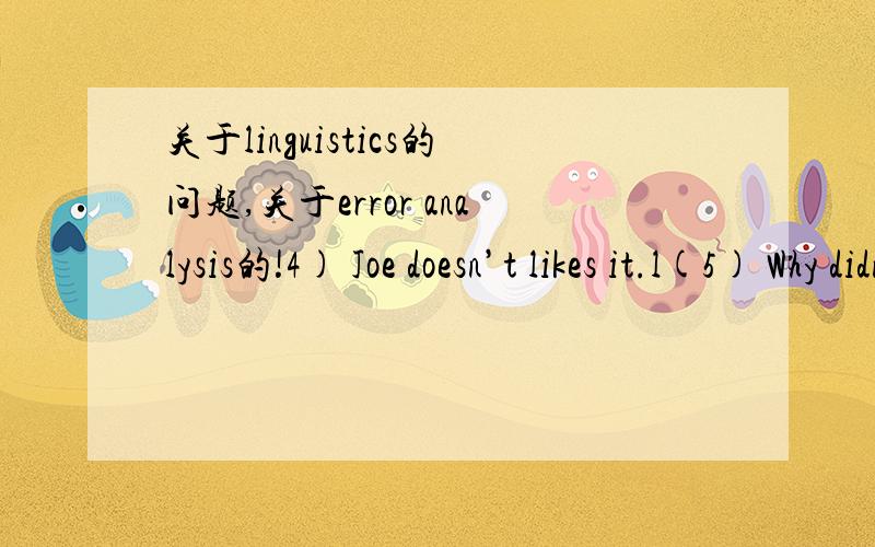 关于linguistics的问题,关于error analysis的!4) Joe doesn’t likes it.l(5) Why didn’t you came toschool.(6) I doesn’t know how.l(7) She has been smokingless,isn't it?(8) I falled from the bike.l(9) I no have it.(10) Whythey look at each ot