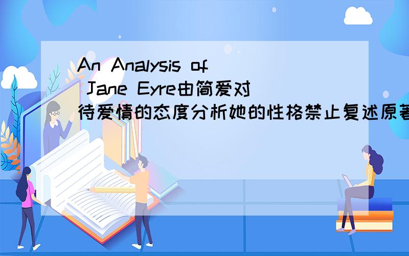 An Analysis of Jane Eyre由简爱对待爱情的态度分析她的性格禁止复述原著最好是能上升到理论的我都复述了很多了,不能再有了,要理论理论!