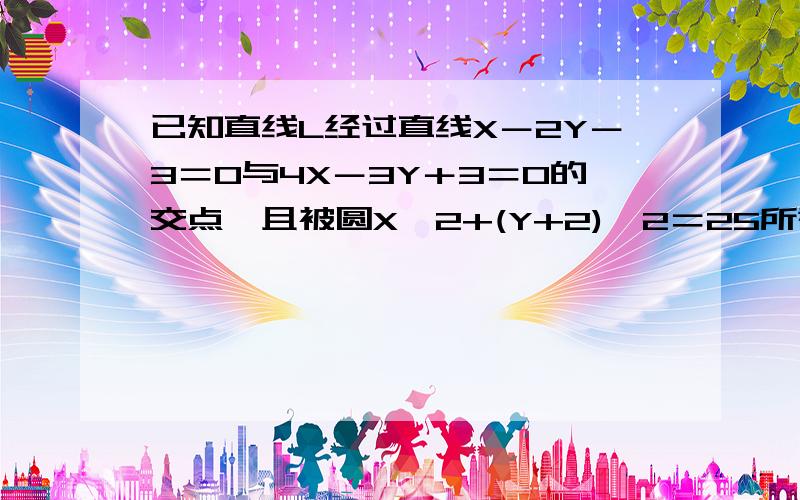 已知直线L经过直线X－2Y－3＝0与4X－3Y＋3＝0的交点,且被圆X^2+(Y+2)^2＝25所截得的弦长为四倍根号5,求直线L方程