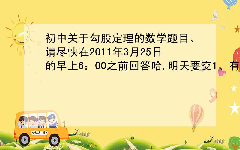 初中关于勾股定理的数学题目、请尽快在2011年3月25日的早上6：00之前回答哈,明天要交1、有一只小鸟在一棵高4m的小树最顶端捉虫子,它的伙伴在离该树12m,高20m的一棵大树的最顶端发出友好的