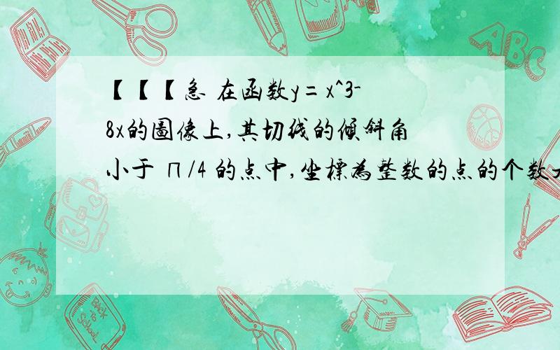 【【【急 在函数y=x^3-8x的图像上,其切线的倾斜角小于 ∏/4 的点中,坐标为整数的点的个数是（ ）A、3 B、2 C、1 D、0